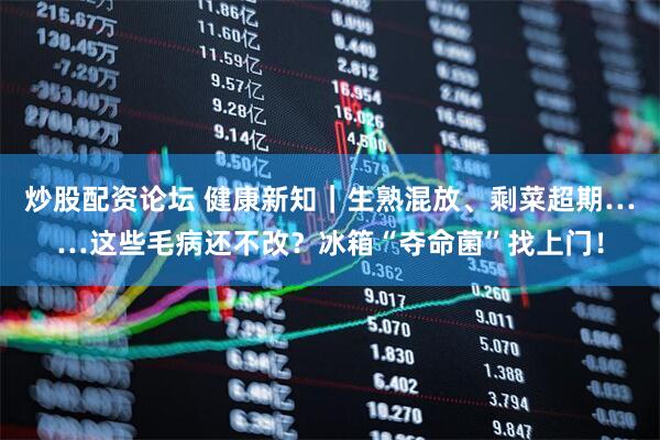 炒股配资论坛 健康新知｜生熟混放、剩菜超期……这些毛病还不改？冰箱“夺命菌”找上门！