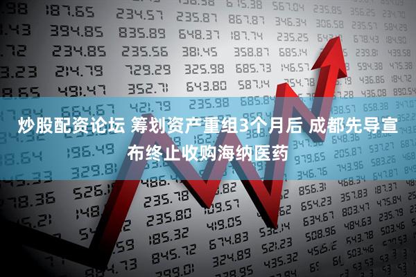 炒股配资论坛 筹划资产重组3个月后 成都先导宣布终止收购海纳医药