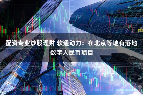 配资专业炒股理财 软通动力：在北京等地有落地数字人民币项目