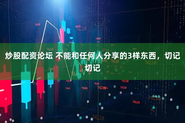 炒股配资论坛 不能和任何人分享的3样东西，切记切记