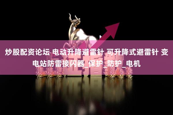 炒股配资论坛 电动升降避雷针 可升降式避雷针 变电站防雷接闪器_保护_防护_电机