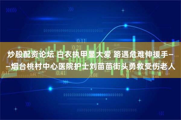 炒股配资论坛 白衣执甲显大爱 路遇危难伸援手——烟台桃村中心医院护士刘苗苗街头勇救受伤老人