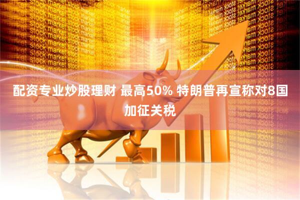 配资专业炒股理财 最高50% 特朗普再宣称对8国加征关税