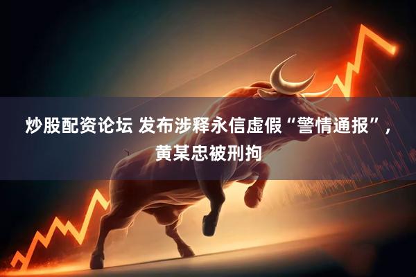 炒股配资论坛 发布涉释永信虚假“警情通报”，黄某忠被刑拘