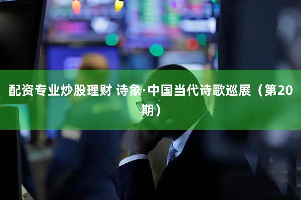 配资专业炒股理财 诗象·中国当代诗歌巡展（第20期）