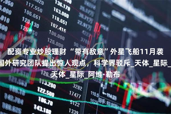 配资专业炒股理财 “带有敌意”外星飞船11月袭击地球？国外研究团队提出惊人观点，科学界驳斥_天体_星际_阿维·勒布