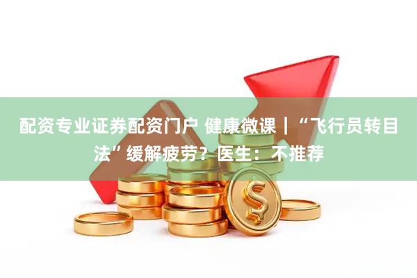 配资专业证券配资门户 健康微课｜“飞行员转目法”缓解疲劳？医生：不推荐