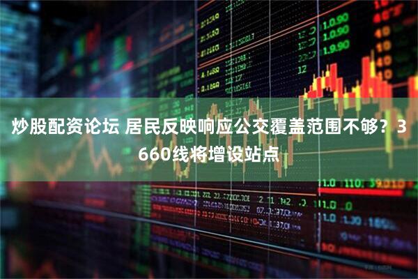 炒股配资论坛 居民反映响应公交覆盖范围不够？3660线将增设站点