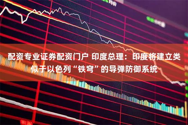 配资专业证券配资门户 印度总理：印度将建立类似于以色列“铁穹”的导弹防御系统