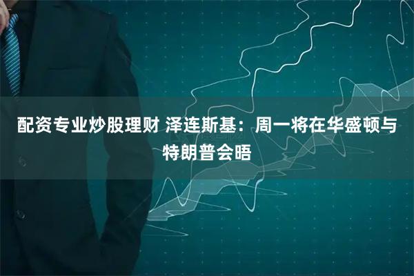 配资专业炒股理财 泽连斯基：周一将在华盛顿与特朗普会晤
