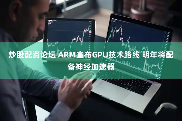 炒股配资论坛 ARM宣布GPU技术路线 明年将配备神经加速器