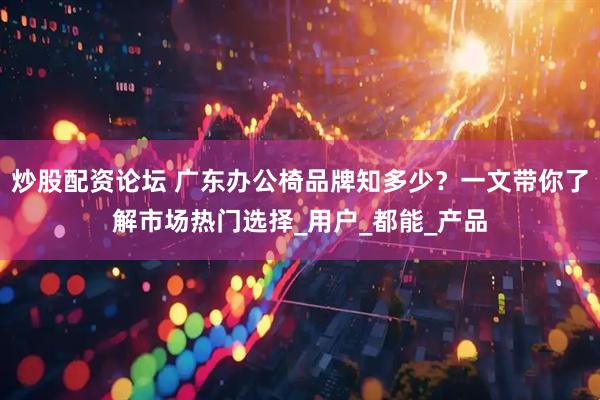 炒股配资论坛 广东办公椅品牌知多少？一文带你了解市场热门选择_用户_都能_产品