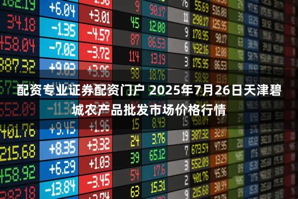 配资专业证券配资门户 2025年7月26日天津碧城农产品批发市场价格行情