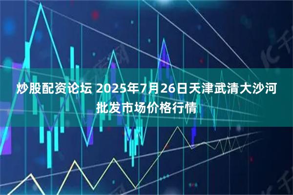 炒股配资论坛 2025年7月26日天津武清大沙河批发市场价格行情