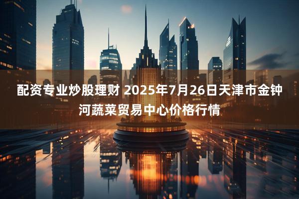 配资专业炒股理财 2025年7月26日天津市金钟河蔬菜贸易中心价格行情