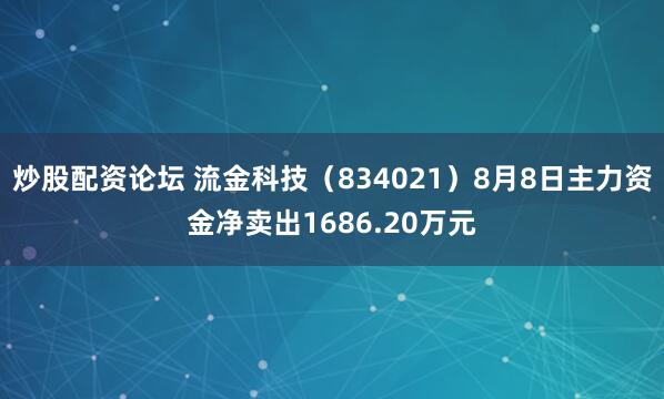 炒股配资论坛 流金科技（834021）8月8日主力资金净卖出1686.20万元