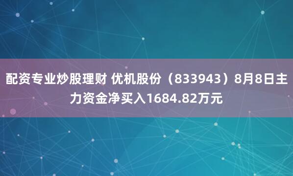 配资专业炒股理财 优机股份（833943）8月8日主力资金净买入1684.82万元