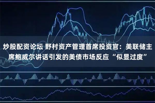 炒股配资论坛 野村资产管理首席投资官：美联储主席鲍威尔讲话引发的美债市场反应 “似显过度”