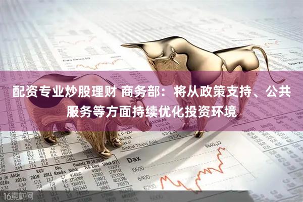 配资专业炒股理财 商务部：将从政策支持、公共服务等方面持续优化投资环境