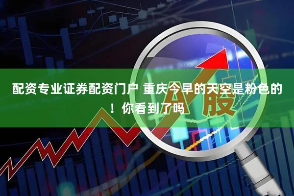 配资专业证券配资门户 重庆今早的天空是粉色的！你看到了吗