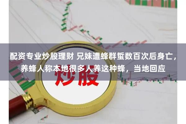 配资专业炒股理财 兄妹遭蜂群蜇数百次后身亡，养蜂人称本地很多人养这种蜂，当地回应