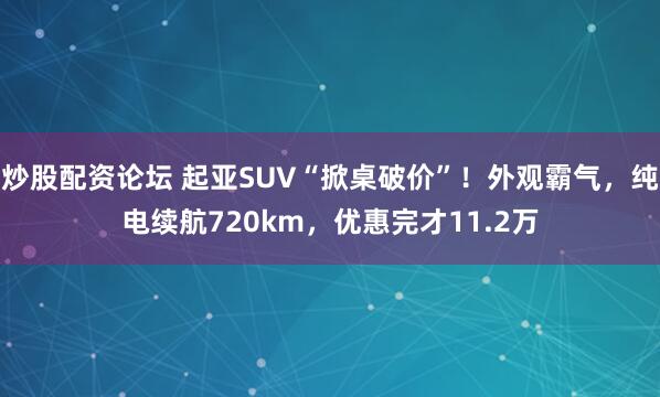 炒股配资论坛 起亚SUV“掀桌破价”！外观霸气，纯电续航720km，优惠完才11.2万