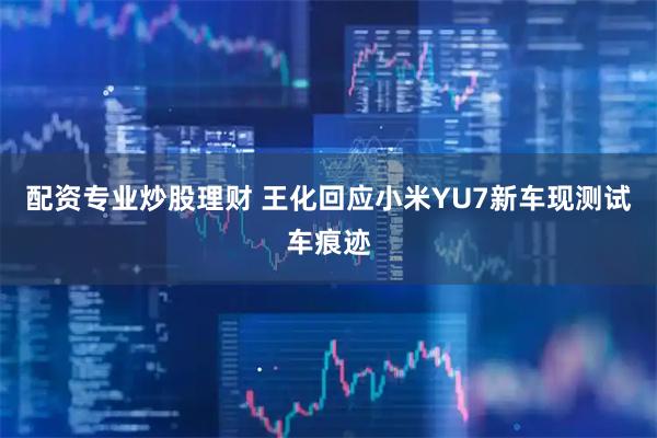 配资专业炒股理财 王化回应小米YU7新车现测试车痕迹