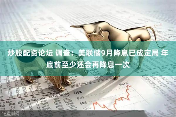 炒股配资论坛 调查：美联储9月降息已成定局 年底前至少还会再降息一次