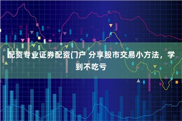 配资专业证券配资门户 分享股市交易小方法，学到不吃亏