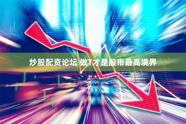 炒股配资论坛 做T才是股市最高境界