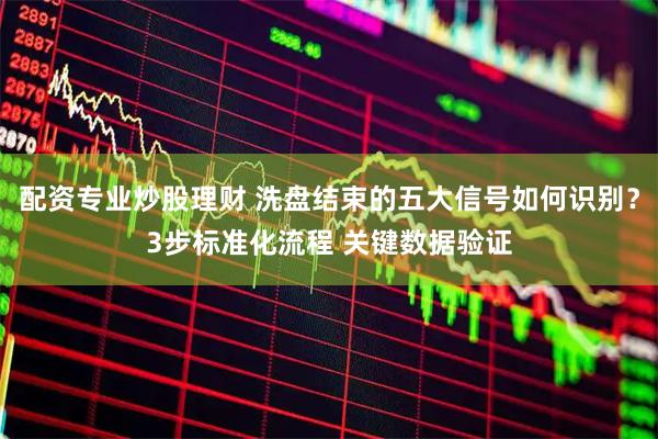 配资专业炒股理财 洗盘结束的五大信号如何识别？3步标准化流程 关键数据验证