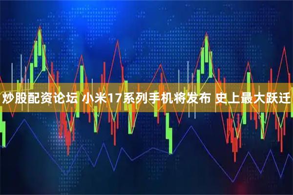 炒股配资论坛 小米17系列手机将发布 史上最大跃迁