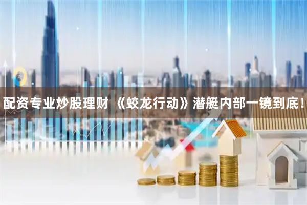 配资专业炒股理财 《蛟龙行动》潜艇内部一镜到底！