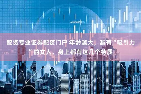 配资专业证券配资门户 年龄越大，越有“吸引力”的女人，身上都有这几个特质