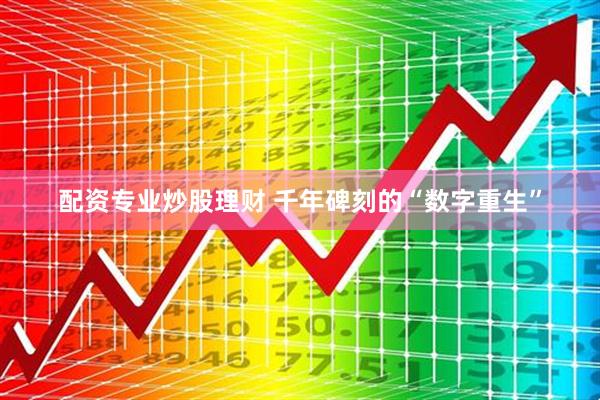 配资专业炒股理财 千年碑刻的“数字重生”