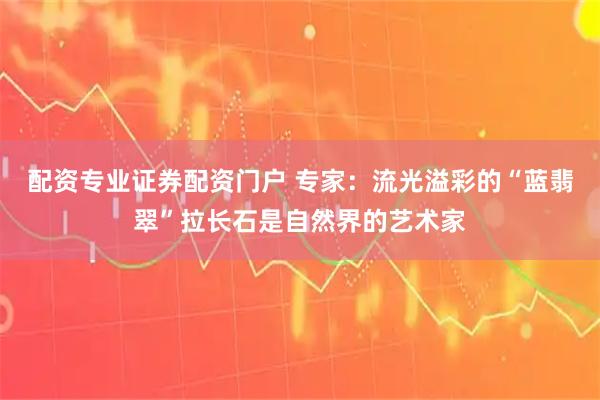 配资专业证券配资门户 专家：流光溢彩的“蓝翡翠”拉长石是自然界的艺术家