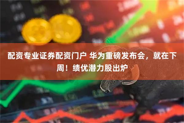 配资专业证券配资门户 华为重磅发布会，就在下周！绩优潜力股出炉