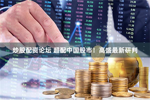 炒股配资论坛 超配中国股市！高盛最新研判