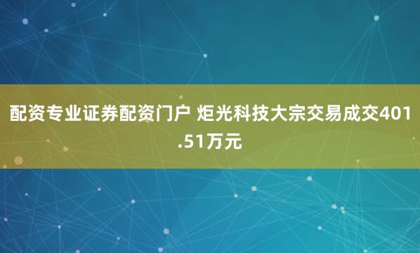 配资专业证券配资门户 炬光科技大宗交易成交401.51万元