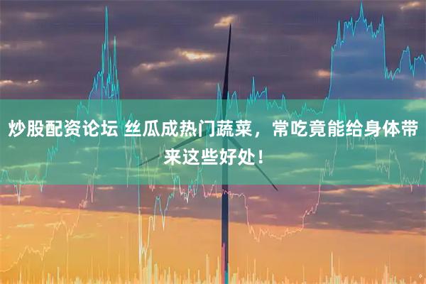 炒股配资论坛 丝瓜成热门蔬菜，常吃竟能给身体带来这些好处！