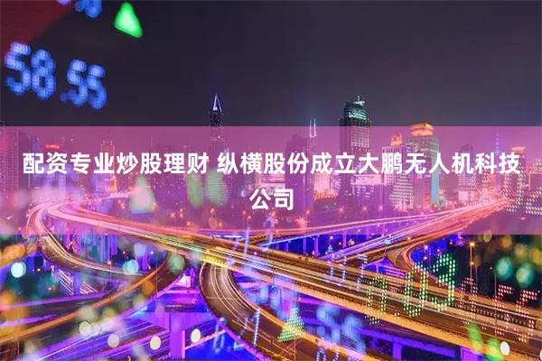 配资专业炒股理财 纵横股份成立大鹏无人机科技公司