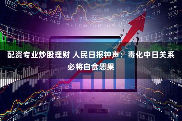 配资专业炒股理财 人民日报钟声：毒化中日关系必将自食恶果
