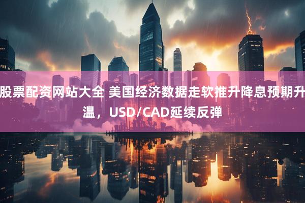 股票配资网站大全 美国经济数据走软推升降息预期升温,USD/CAD延续反弹