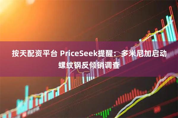 按天配资平台 PriceSeek提醒:多米尼加启动螺纹钢反倾销调查