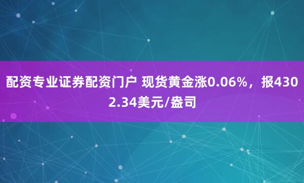 配资专业证券配资门户 现货黄金涨0.06%，报4302.34美元/盎司