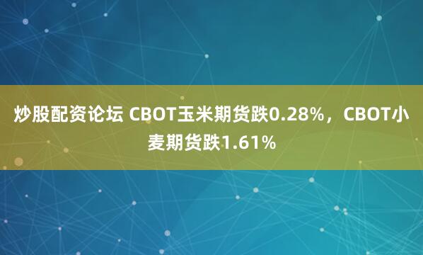 炒股配资论坛 CBOT玉米期货跌0.28%，CBOT小麦期货跌1.61%