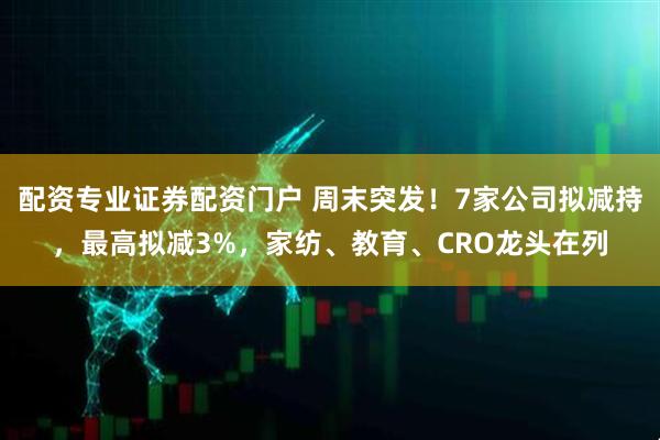 配资专业证券配资门户 周末突发!7家公司拟减持,最高拟减3%,家纺、教育、CRO龙头在列