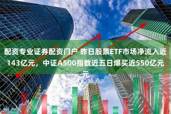配资专业证券配资门户 昨日股票ETF市场净流入近143亿元，中证A500指数近五日爆买近550亿元
