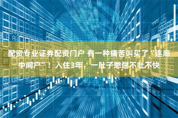 配资专业证券配资门户 有一种痛苦叫买了“连廊中间户”！入住3年，一肚子憋屈不吐不快