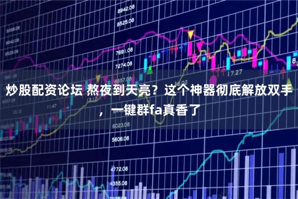 炒股配资论坛 熬夜到天亮？这个神器彻底解放双手，一键群fa真香了